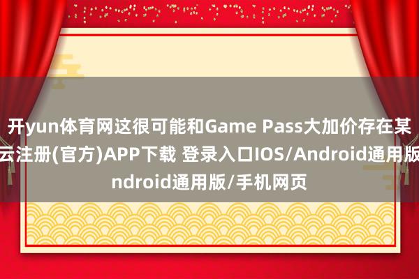开yun体育网这很可能和Game Pass大加价存在某种讨论-开云注册(官方)APP下载 登录入口IOS/Android通用版/手机网页