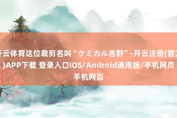 开云体育这位裁剪名叫“ケミカル吉野”-开云注册(官方)APP下载 登录入口IOS/Android通用版/手机网页