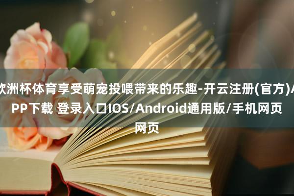欧洲杯体育享受萌宠投喂带来的乐趣-开云注册(官方)APP下载 登录入口IOS/Android通用版/手机网页