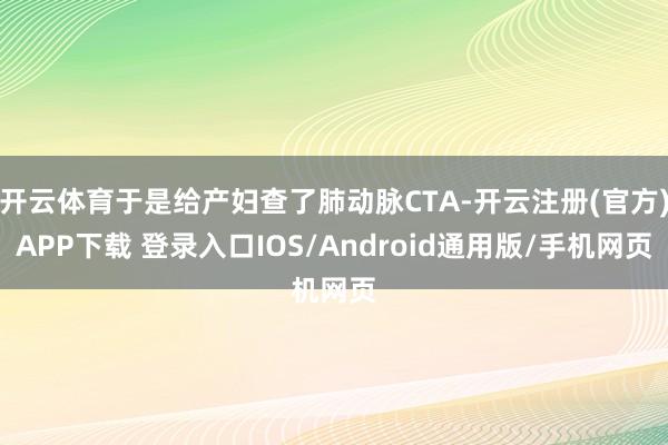 开云体育于是给产妇查了肺动脉CTA-开云注册(官方)APP下载 登录入口IOS/Android通用版/手机网页