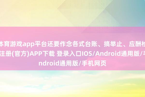 体育游戏app平台还要作念各式台账、搞举止、应酬检查-开云注册(官方)APP下载 登录入口IOS/Android通用版/手机网页