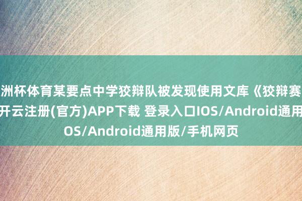 欧洲杯体育某要点中学狡辩队被发现使用文库《狡辩赛全能话术包》-开云注册(官方)APP下载 登录入口IOS/Android通用版/手机网页