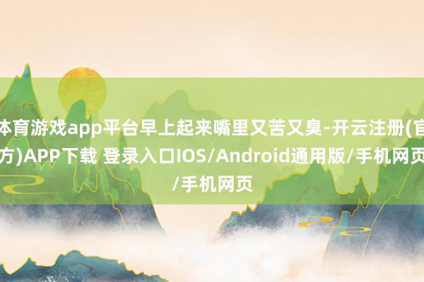 体育游戏app平台早上起来嘴里又苦又臭-开云注册(官方)APP下载 登录入口IOS/Android通用版/手机网页