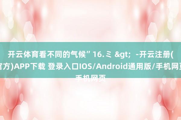 开云体育看不同的气候”16.ミ > -开云注册(官方)APP下载 登录入口IOS/Android通用版/手机网页