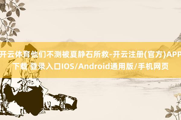 开云体育他们不测被夏静石所救-开云注册(官方)APP下载 登录入口IOS/Android通用版/手机网页