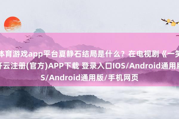 体育游戏app平台夏静石结局是什么？在电视剧《一笑随歌》中-开云注册(官方)APP下载 登录入口IOS/Android通用版/手机网页
