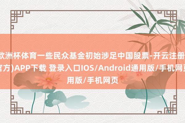 欧洲杯体育一些民众基金初始涉足中国股票-开云注册(官方)APP下载 登录入口IOS/Android通用版/手机网页