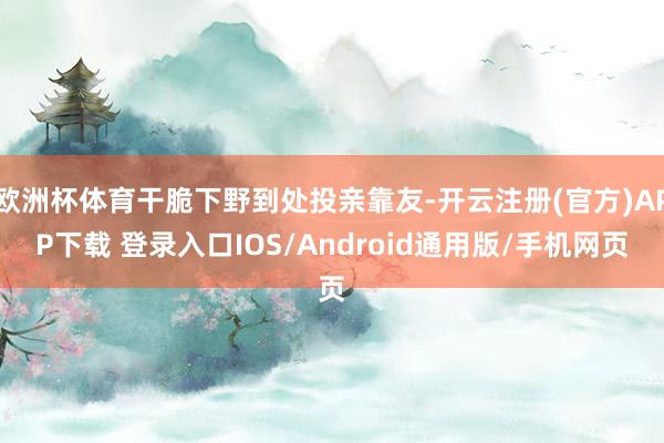 欧洲杯体育干脆下野到处投亲靠友-开云注册(官方)APP下载 登录入口IOS/Android通用版/手机网页