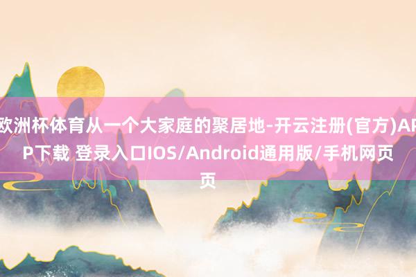 欧洲杯体育从一个大家庭的聚居地-开云注册(官方)APP下载 登录入口IOS/Android通用版/手机网页