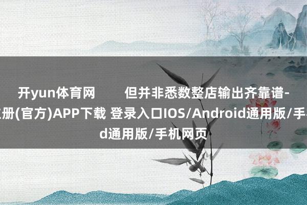 开yun体育网        但并非悉数整店输出齐靠谱-开云注册(官方)APP下载 登录入口IOS/Android通用版/手机网页