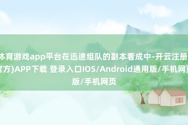 体育游戏app平台在迅速组队的副本看成中-开云注册(官方)APP下载 登录入口IOS/Android通用版/手机网页