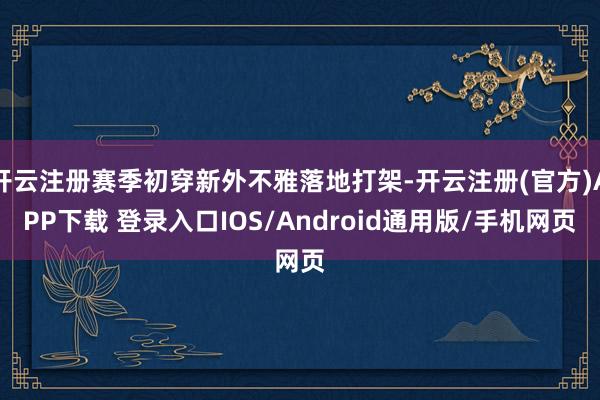 开云注册赛季初穿新外不雅落地打架-开云注册(官方)APP下载 登录入口IOS/Android通用版/手机网页