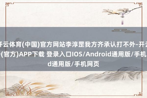 开云体育(中国)官方网站李淳罡我方齐承认打不外-开云注册(官方)APP下载 登录入口IOS/Android通用版/手机网页