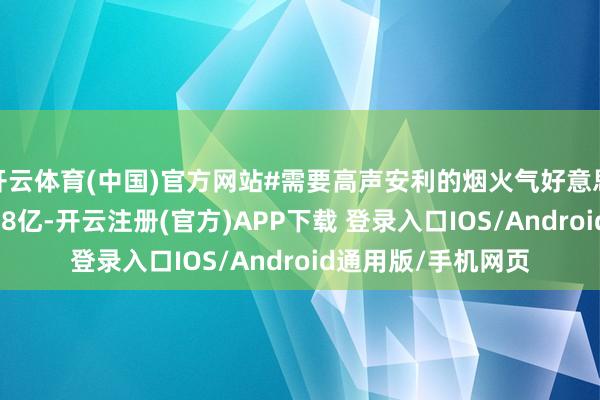 开云体育(中国)官方网站#需要高声安利的烟火气好意思食 播放量也冲破18亿-开云注册(官方)APP下载 登录入口IOS/Android通用版/手机网页