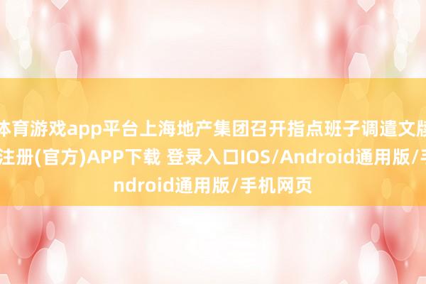 体育游戏app平台上海地产集团召开指点班子调遣文牍会-开云注册(官方)APP下载 登录入口IOS/Android通用版/手机网页