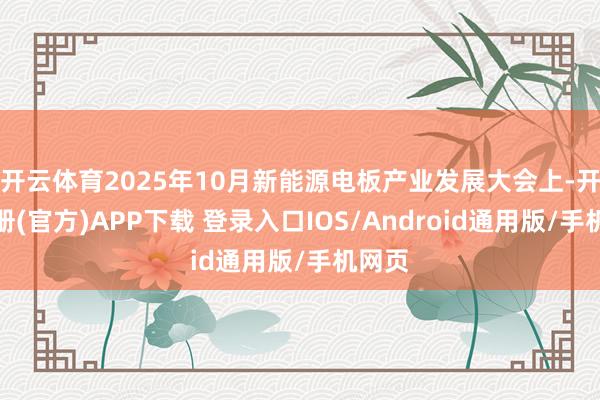 开云体育2025年10月新能源电板产业发展大会上-开云注册(官方)APP下载 登录入口IOS/Android通用版/手机网页