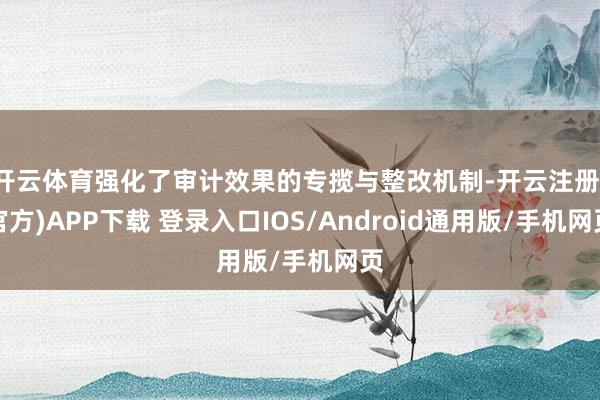 开云体育强化了审计效果的专揽与整改机制-开云注册(官方)APP下载 登录入口IOS/Android通用版/手机网页