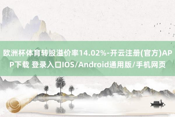 欧洲杯体育转股溢价率14.02%-开云注册(官方)APP下载 登录入口IOS/Android通用版/手机网页