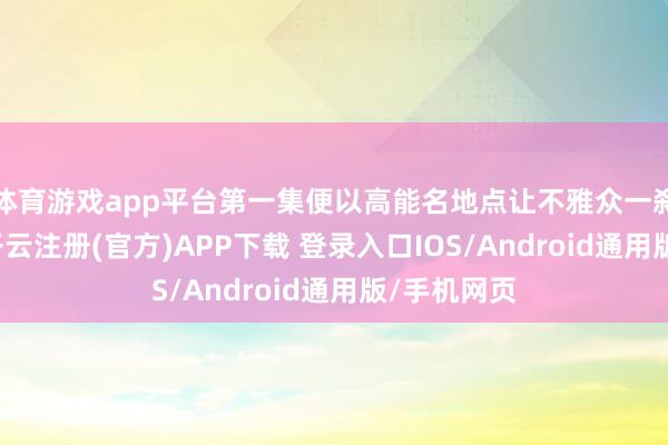 体育游戏app平台第一集便以高能名地点让不雅众一刹“上面”-开云注册(官方)APP下载 登录入口IOS/Android通用版/手机网页