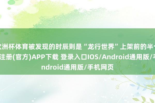 欧洲杯体育被发现的时辰则是“龙行世界”上架前的半个月-开云注册(官方)APP下载 登录入口IOS/Android通用版/手机网页
