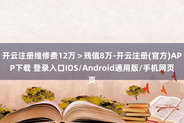 开云注册维修费12万>残值8万-开云注册(官方)APP下载 登录入口IOS/Android通用版/手机网页