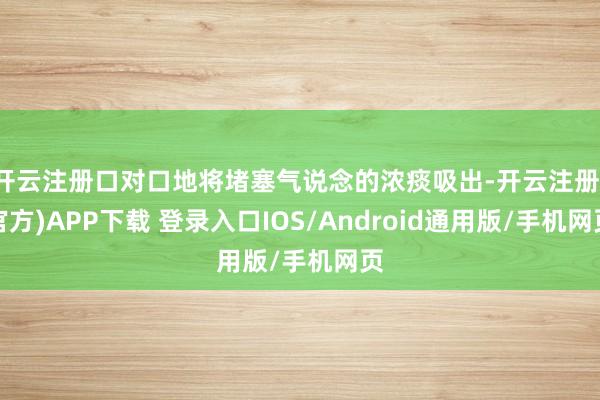 开云注册口对口地将堵塞气说念的浓痰吸出-开云注册(官方)APP下载 登录入口IOS/Android通用版/手机网页