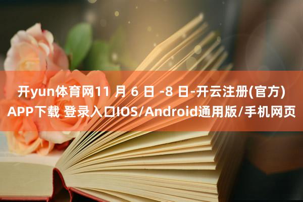 开yun体育网11 月 6 日 -8 日-开云注册(官方)APP下载 登录入口IOS/Android通用版/手机网页