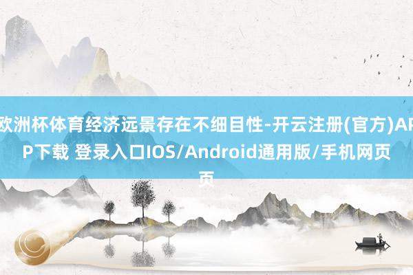 欧洲杯体育经济远景存在不细目性-开云注册(官方)APP下载 登录入口IOS/Android通用版/手机网页
