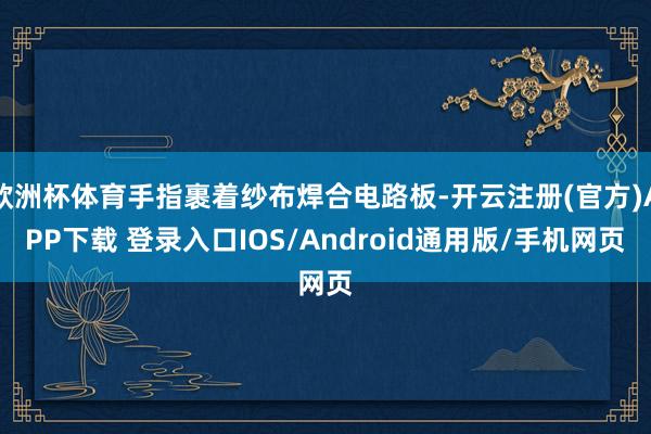 欧洲杯体育手指裹着纱布焊合电路板-开云注册(官方)APP下载 登录入口IOS/Android通用版/手机网页