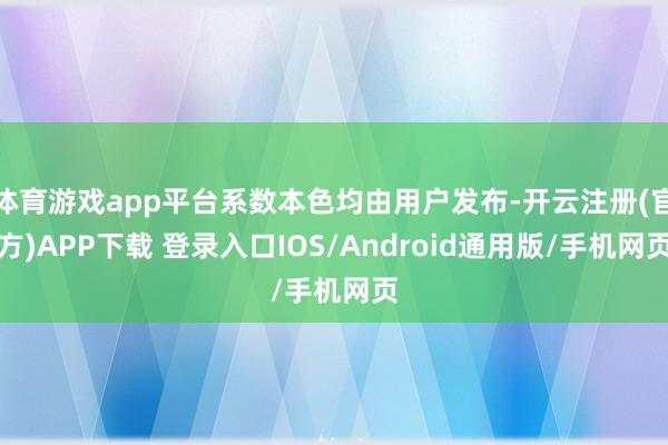 体育游戏app平台系数本色均由用户发布-开云注册(官方)APP下载 登录入口IOS/Android通用版/手机网页