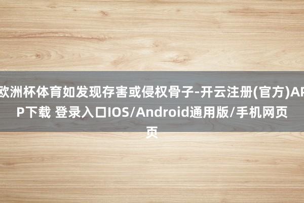 欧洲杯体育如发现存害或侵权骨子-开云注册(官方)APP下载 登录入口IOS/Android通用版/手机网页