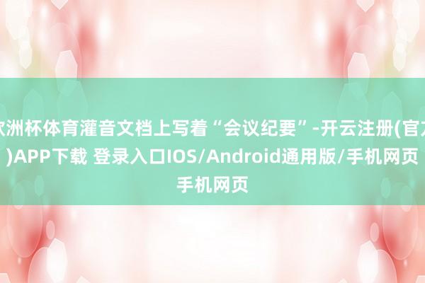 欧洲杯体育灌音文档上写着“会议纪要”-开云注册(官方)APP下载 登录入口IOS/Android通用版/手机网页