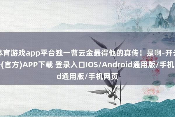 体育游戏app平台独一曹云金最得他的真传！是啊-开云注册(官方)APP下载 登录入口IOS/Android通用版/手机网页