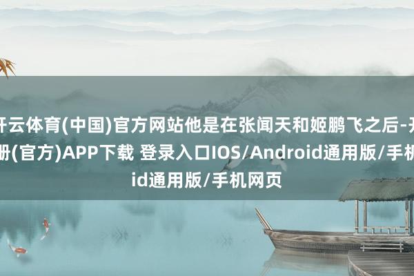 开云体育(中国)官方网站他是在张闻天和姬鹏飞之后-开云注册(官方)APP下载 登录入口IOS/Android通用版/手机网页
