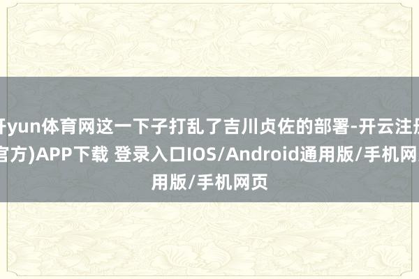 开yun体育网这一下子打乱了吉川贞佐的部署-开云注册(官方)APP下载 登录入口IOS/Android通用版/手机网页