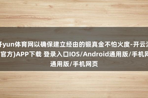 开yun体育网以确保建立经由的锻真金不怕火度-开云注册(官方)APP下载 登录入口IOS/Android通用版/手机网页