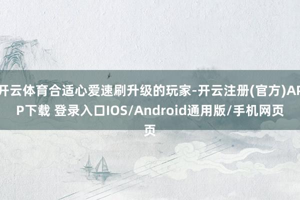 开云体育合适心爱速刷升级的玩家-开云注册(官方)APP下载 登录入口IOS/Android通用版/手机网页