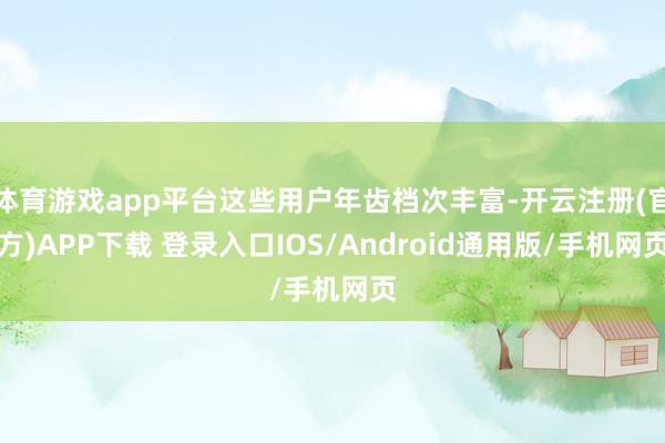 体育游戏app平台这些用户年齿档次丰富-开云注册(官方)APP下载 登录入口IOS/Android通用版/手机网页