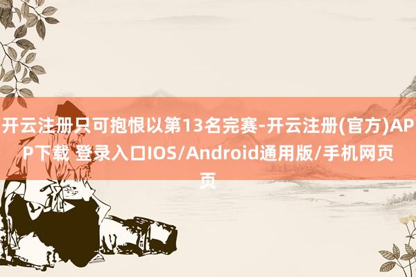 开云注册只可抱恨以第13名完赛-开云注册(官方)APP下载 登录入口IOS/Android通用版/手机网页