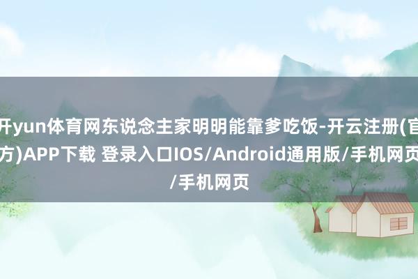 开yun体育网东说念主家明明能靠爹吃饭-开云注册(官方)APP下载 登录入口IOS/Android通用版/手机网页