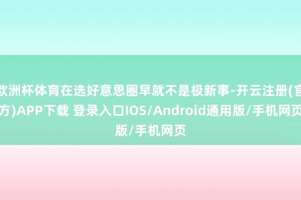 欧洲杯体育在选好意思圈早就不是极新事-开云注册(官方)APP下载 登录入口IOS/Android通用版/手机网页