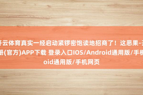 开云体育真实一经启动紧锣密饱读地招商了!这恶果-开云注册(官方)APP下载 登录入口IOS/Android通用版/手机网页