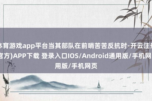 体育游戏app平台当其部队在前哨苦苦反抗时-开云注册(官方)APP下载 登录入口IOS/Android通用版/手机网页