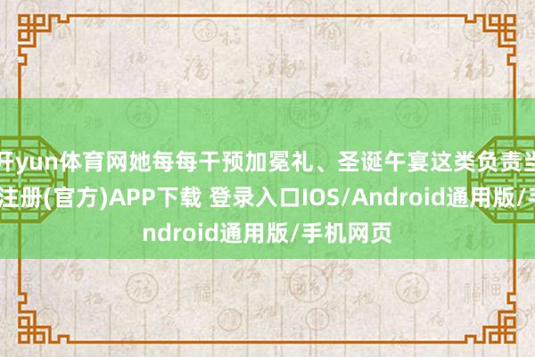 开yun体育网她每每干预加冕礼、圣诞午宴这类负责当作-开云注册(官方)APP下载 登录入口IOS/Android通用版/手机网页
