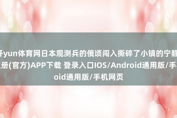 开yun体育网日本观测兵的俄顷闯入撕碎了小镇的宁静-开云注册(官方)APP下载 登录入口IOS/Android通用版/手机网页