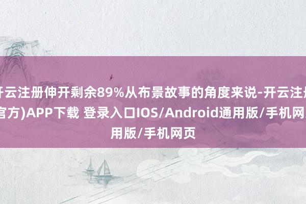 开云注册伸开剩余89%从布景故事的角度来说-开云注册(官方)APP下载 登录入口IOS/Android通用版/手机网页