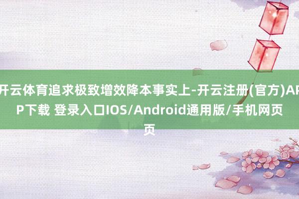 开云体育追求极致增效降本事实上-开云注册(官方)APP下载 登录入口IOS/Android通用版/手机网页