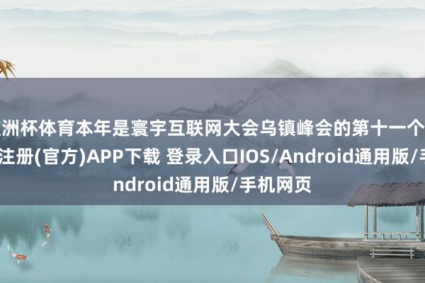 欧洲杯体育本年是寰宇互联网大会乌镇峰会的第十一个年初-开云注册(官方)APP下载 登录入口IOS/Android通用版/手机网页