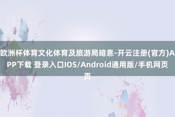 欧洲杯体育　　文化体育及旅游局暗意-开云注册(官方)APP下载 登录入口IOS/Android通用版/手机网页