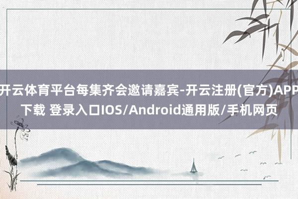 开云体育平台每集齐会邀请嘉宾-开云注册(官方)APP下载 登录入口IOS/Android通用版/手机网页